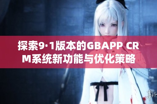 探索9·1版本的GBAPP CRM系统新功能与优化策略