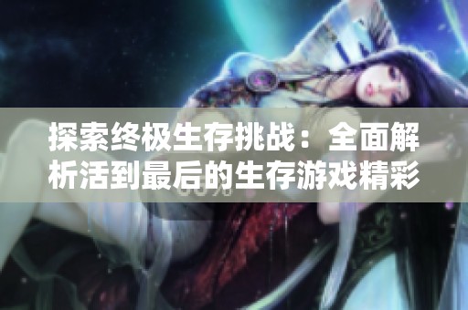 探索终极生存挑战：全面解析活到最后的生存游戏精彩合集