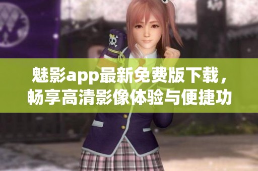 魅影app最新免费版下载，畅享高清影像体验与便捷功能