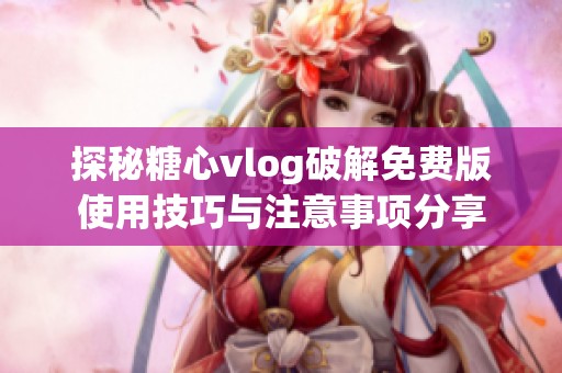 探秘糖心vlog破解免费版使用技巧与注意事项分享