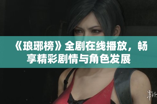 《琅琊榜》全剧在线播放，畅享精彩剧情与角色发展