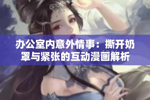 办公室内意外情事：撕开奶罩与紧张的互动漫画解析