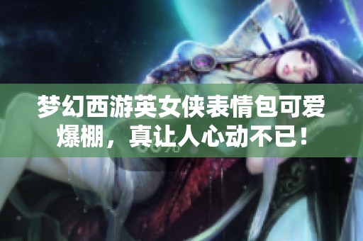 梦幻西游英女侠表情包可爱爆棚，真让人心动不已！