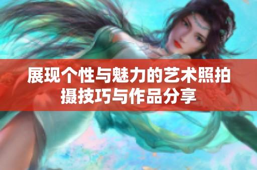 展现个性与魅力的艺术照拍摄技巧与作品分享