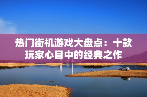 热门街机游戏大盘点：十款玩家心目中的经典之作