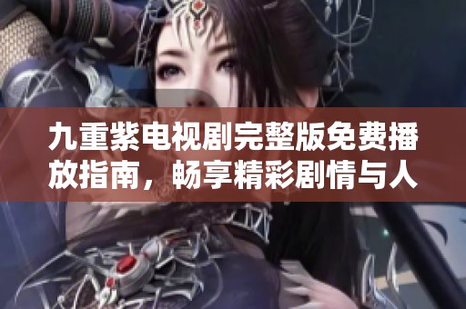 九重紫电视剧完整版免费播放指南，畅享精彩剧情与人物魅力