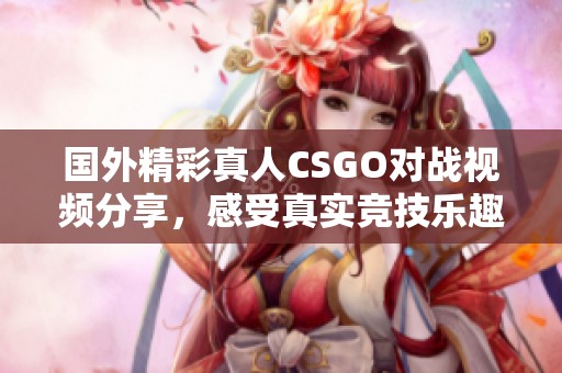 国外精彩真人CSGO对战视频分享，感受真实竞技乐趣