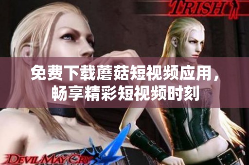免费下载蘑菇短视频应用，畅享精彩短视频时刻