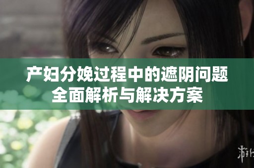产妇分娩过程中的遮阴问题全面解析与解决方案