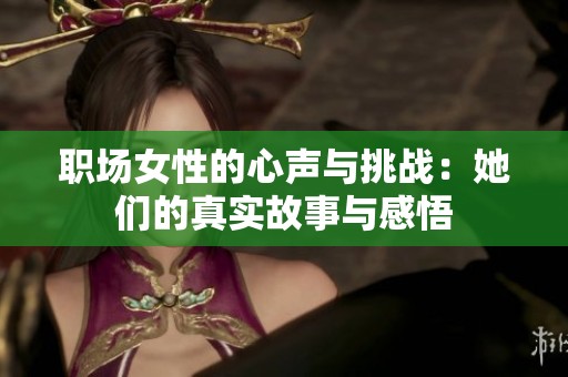 职场女性的心声与挑战：她们的真实故事与感悟