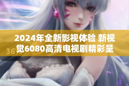 2024年全新影视体验 新视觉6080高清电视剧精彩呈现