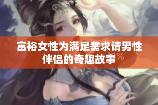 富裕女性为满足需求请男性伴侣的奇趣故事