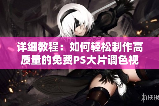 详细教程：如何轻松制作高质量的免费PS大片调色视频