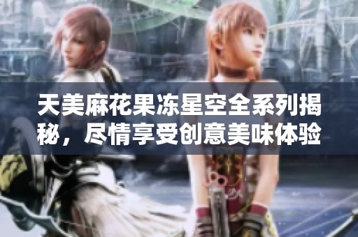 天美麻花果冻星空全系列揭秘，尽情享受创意美味体验