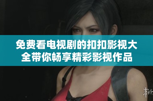 免费看电视剧的扣扣影视大全带你畅享精彩影视作品
