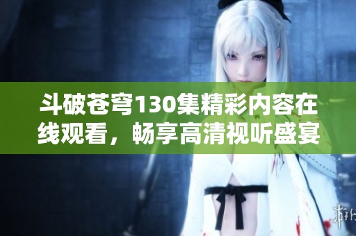 斗破苍穹130集精彩内容在线观看，畅享高清视听盛宴