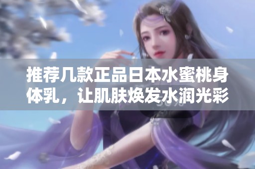 推荐几款正品日本水蜜桃身体乳，让肌肤焕发水润光彩