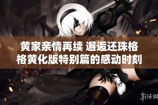 黄家亲情再续 邂逅还珠格格黄化版特别篇的感动时刻