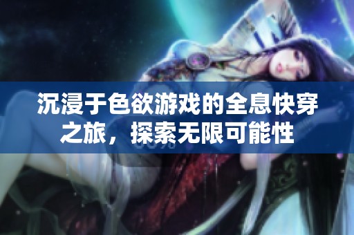 沉浸于色欲游戏的全息快穿之旅，探索无限可能性