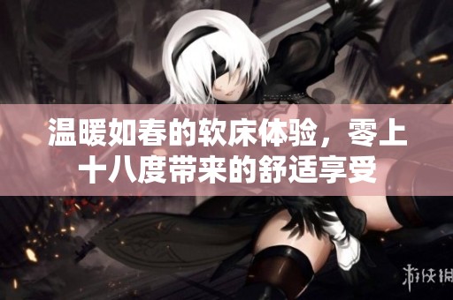 温暖如春的软床体验，零上十八度带来的舒适享受