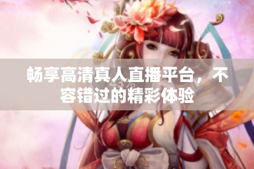 畅享高清真人直播平台，不容错过的精彩体验