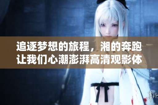 追逐梦想的旅程，湘的奔跑让我们心潮澎湃高清观影体验