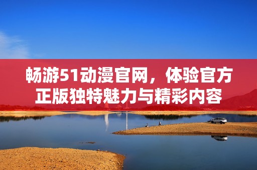 畅游51动漫官网，体验官方正版独特魅力与精彩内容