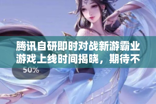 腾讯自研即时对战新游霸业游戏上线时间揭晓，期待不久后的开服！