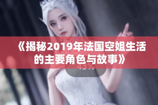 《揭秘2019年法国空姐生活的主要角色与故事》