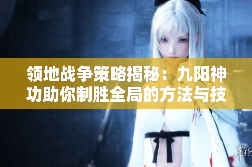 领地战争策略揭秘：九阳神功助你制胜全局的方法与技巧