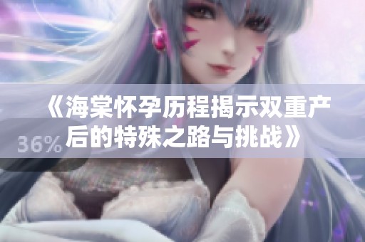 《海棠怀孕历程揭示双重产后的特殊之路与挑战》