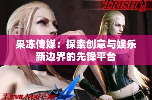 果冻传媒：探索创意与娱乐新边界的先锋平台