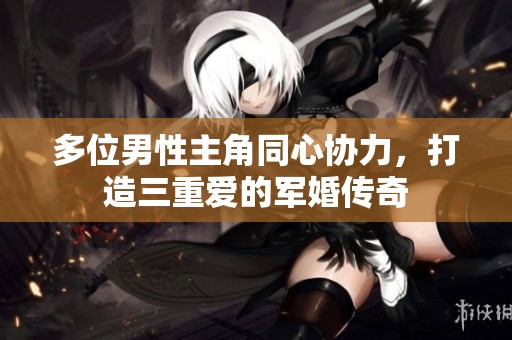 多位男性主角同心协力，打造三重爱的军婚传奇