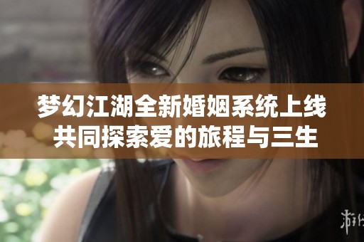 梦幻江湖全新婚姻系统上线 共同探索爱的旅程与三生三世的誓言