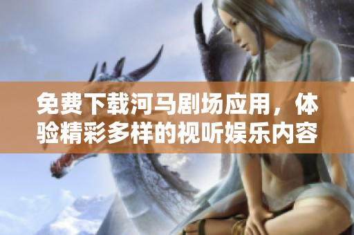 免费下载河马剧场应用，体验精彩多样的视听娱乐内容