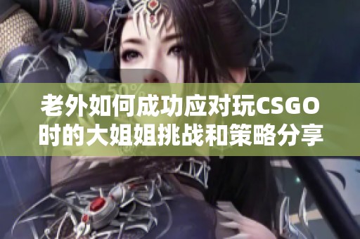 老外如何成功应对玩CSGO时的大姐姐挑战和策略分享
