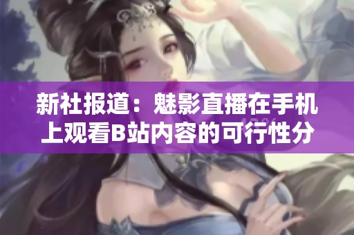 新社报道：魅影直播在手机上观看B站内容的可行性分析