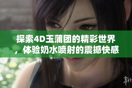 探索4D玉蒲团的精彩世界，体验奶水喷射的震撼快感