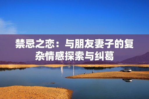 禁忌之恋：与朋友妻子的复杂情感探索与纠葛
