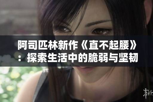 阿司匹林新作《直不起腰》：探索生活中的脆弱与坚韧