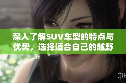 深入了解SUV车型的特点与优势，选择适合自己的越野车