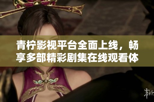 青柠影视平台全面上线，畅享多部精彩剧集在线观看体验