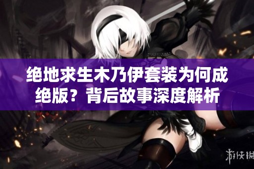 绝地求生木乃伊套装为何成绝版？背后故事深度解析