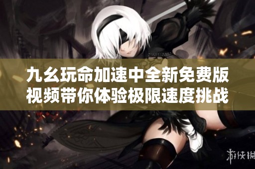 九幺玩命加速中全新免费版视频带你体验极限速度挑战