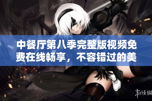 中餐厅第八季完整版视频免费在线畅享，不容错过的美食之旅