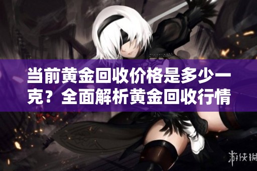 当前黄金回收价格是多少一克？全面解析黄金回收行情