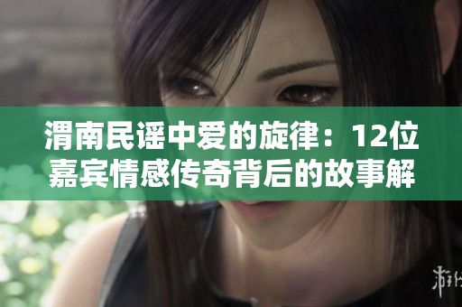 渭南民谣中爱的旋律：12位嘉宾情感传奇背后的故事解读