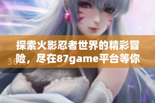 探索火影忍者世界的精彩冒险，尽在87game平台等你来战