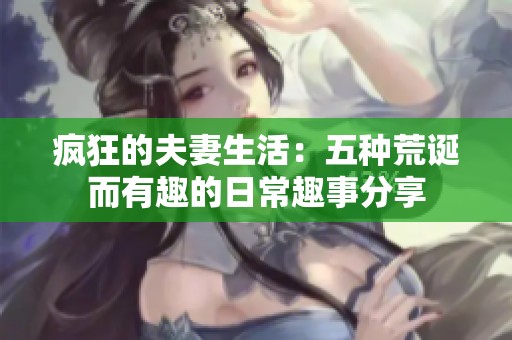 疯狂的夫妻生活：五种荒诞而有趣的日常趣事分享