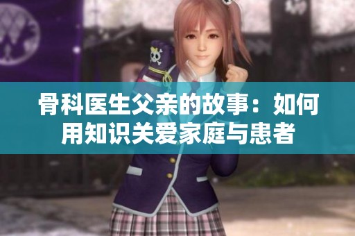 骨科医生父亲的故事：如何用知识关爱家庭与患者